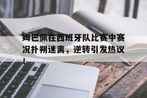爱游戏-姆巴佩在西班牙队比赛中赛况扑朔迷离，逆转引发热议！的简单介绍